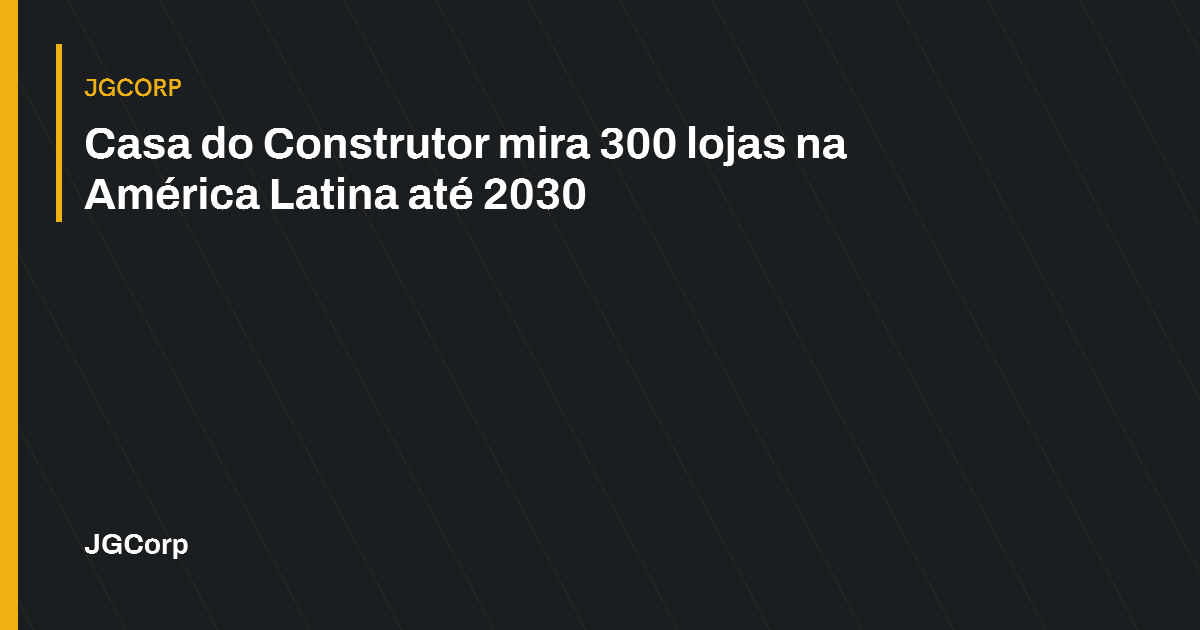 Capa editorial: Casa do Construtor mira 300 lojas na América Latina até 2030. JGCorp.