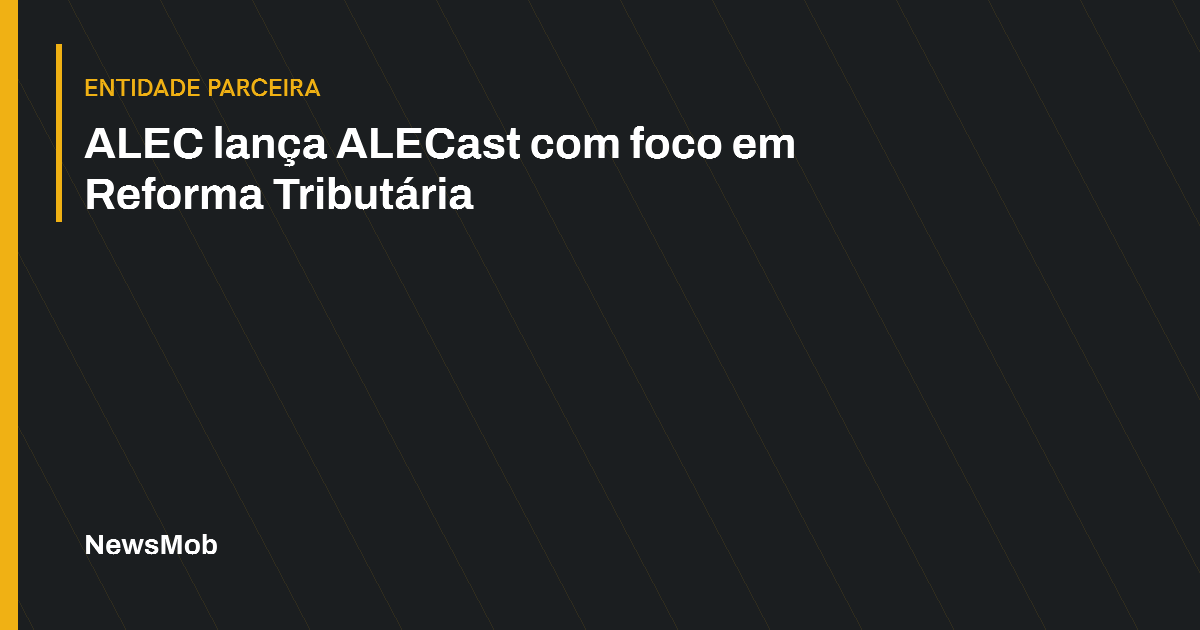Capa editorial: ALEC lança ALECast com foco em Reforma Tributária. Entidade parceira.
